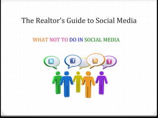 The	
  Realtor’s	
  Guide	
  to	
  Social	
  Media	
  
	
  
	
  


          	
         	
     	
  	
  
       	
         	
        	
  WHAT	
  NOT	
  TO	
  DO	
  IN	
  SOCIAL	
  MEDIA	
  
 
