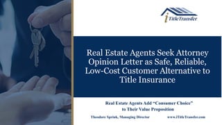 Real Estate Agents Seek Attorney
Opinion Letter as Safe, Reliable,
Low-Cost Customer Alternative to
Title Insurance
Real Estate Agents Add “Consumer Choice”
to Their Value Proposition
Theodore Sprink, Managing Director www.iTitleTransfer.com
 