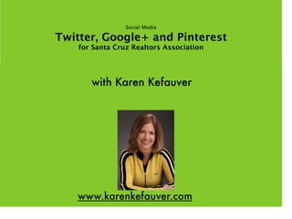 Social Media

Twitter, Google+ and Pinterest
    for Santa Cruz Realtors Association




       with Karen Kefauver




   www.karenkefauver.com
 
