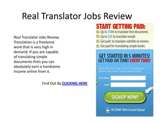Real Translator Jobs Review
Real Translator Jobs Review.
Translation is a freelance
work that is very high in
demand. If you are capable
of translating simple
documents then you can
absolutely earn a handsome
income online from it.

                 Find Out By CLICKING HERE
 