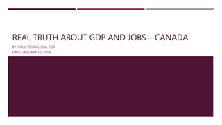 REAL TRUTH ABOUT GDP AND JOBS – CANADA
BY: PAUL YOUNG, CPA, CGA
DATE: JANUARY 12, 2018
 