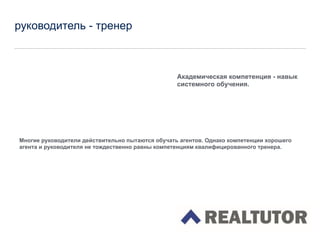 руководитель - тренер
!
!
!
!
!
Многие руководители действительно пытаются обучать агентов. Однако компетенции хорошего
агента и руководителя не тождественно равны компетенциям квалифицированного тренера.
!
!
!
!
!
!
!
!
!
!
Академическая компетенция - навык
системного обучения.
 