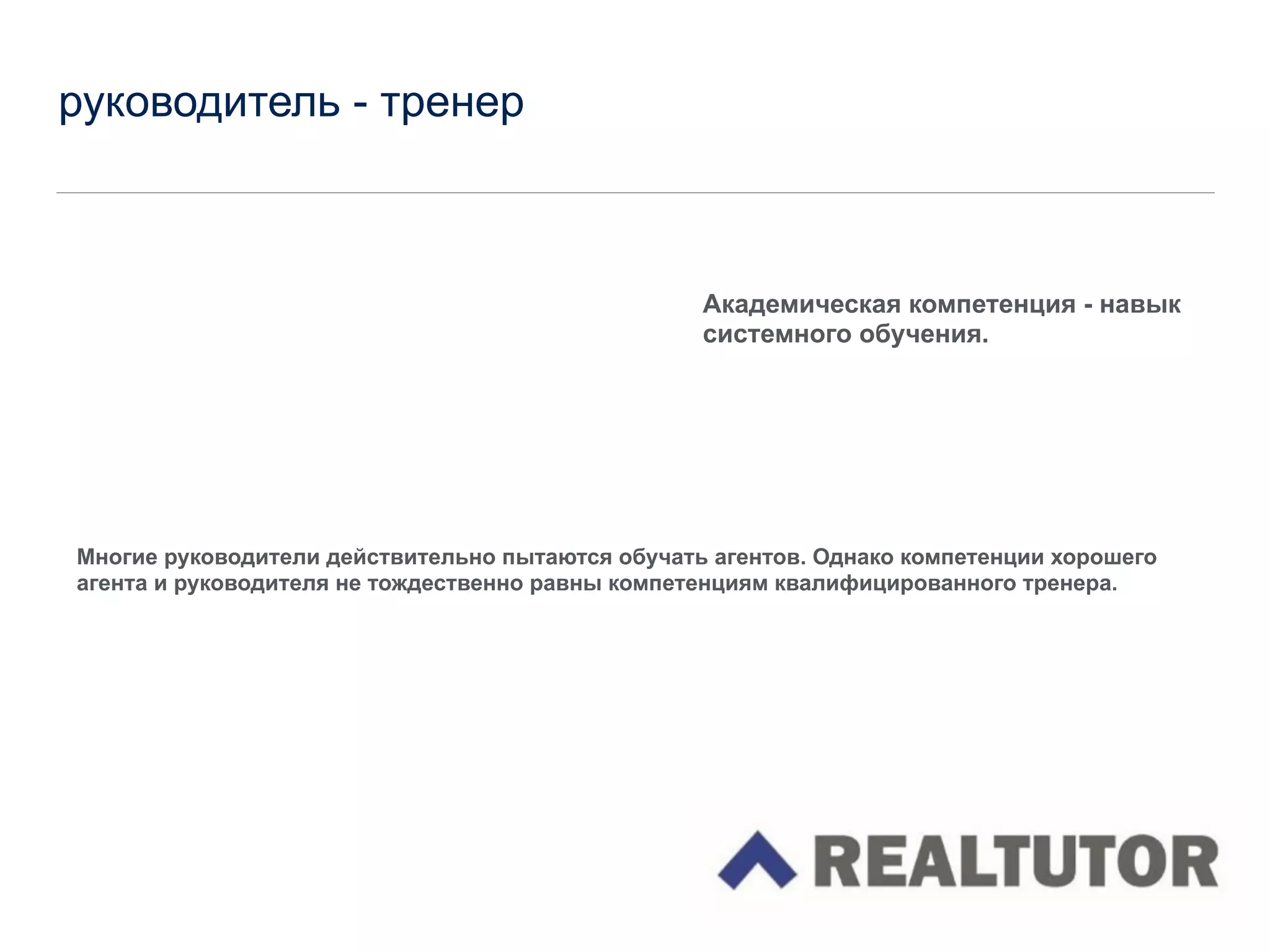 руководитель - тренер
!
!
!
!
!
Многие руководители действительно пытаются обучать агентов. Однако компетенции хорошего
агента и руководителя не тождественно равны компетенциям квалифицированного тренера.
!
!
!
!
!
!
!
!
!
!
Академическая компетенция - навык
системного обучения.
 