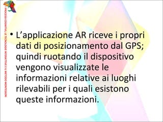 • L’applicazione AR riceve i propri
dati di posizionamento dal GPS;
quindi ruotando il dispositivo
vengono visualizzate le
informazioni relative ai luoghi
rilevabili per i quali esistono
queste informazioni.
IPROCESSICOGNITIVI,LETECNOLOGIEINTERATTIVEEILMETODOMONTESSORI
 