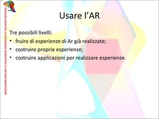 Usare l’AR
Tre possibili livelli:
• fruire di esperienze di Ar già realizzate;
• costruire proprie esperienze;
• costruire applicazioni per realizzare esperienze.
IPROCESSICOGNITIVI,LETECNOLOGIEINTERATTIVEEILMETODOMONTESSORI
 