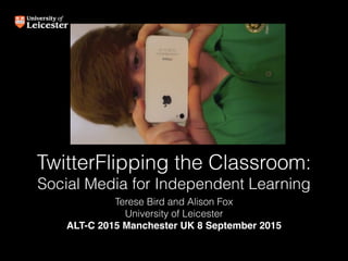 TwitterFlipping the Classroom:
Social Media for Independent Learning
Terese Bird and Alison Fox
University of Leicester
ALT-C 2015 Manchester UK 8 September 2015
 