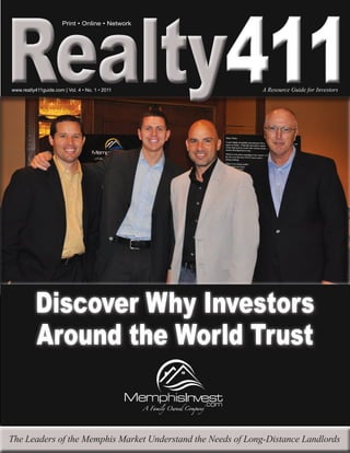 411
                       Print • Online • Network




www.realty411guide.com | Vol. 4 • No. 1 • 2011                A Resource Guide for Investors




           Discover Why Investors
           Around the World Trust


The Leaders of the Memphis Market Understand the Needs of Long-Distance Landlords
 