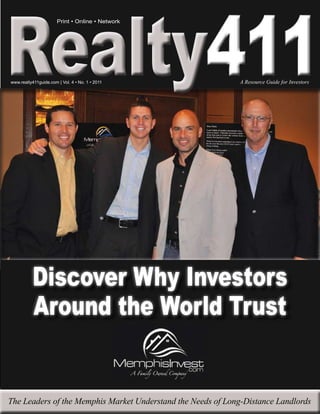 411
                       Print • Online • Network




www.realty411guide.com | Vol. 4 • No. 1 • 2011                A Resource Guide for Investors




           Discover Why Investors
           Around the World Trust


The Leaders of the Memphis Market Understand the Needs of Long-Distance Landlords
 