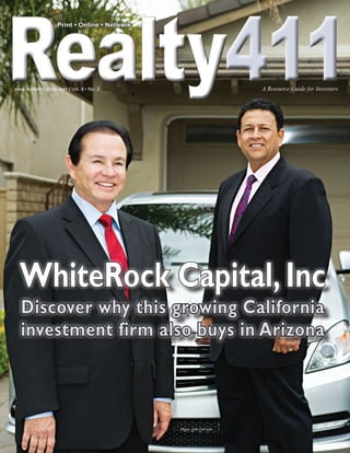 Realty411
                    Print • Online • Network




www.realty411guide.com | Vol. 4 • No. 3 	   						                    A Resource Guide for Investors




  WhiteRock Capital, Inc
   Discover why this growing California
   investment firm also buys in Arizona



                                               Photo: John DeCindis
 