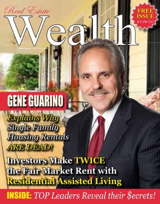 FREE
ISSUE
It’s On Us!
WealthreWEALTHmag.com | Vol. 3 • No. 1 • 2016
Real Estate
Investors Make TWICE
the Fair Market Rent with
Residential Assisted Living
GENEGUARINO
Explains Why
Single Family
Housing Rentals
ARE DEAD!
INSIDE: TOP Leaders Reveal their $ecrets!
 