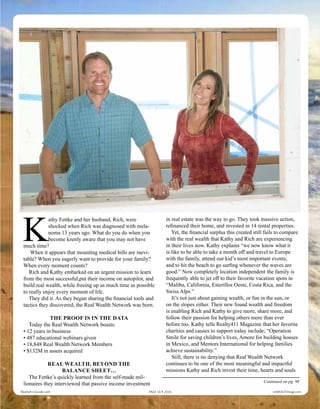 K
athy Fettke and her husband, Rich, were
shocked when Rich was diagnosed with mela-
noma 13 years ago. What do you do when you
become keenly aware that you may not have
much time?
When it appears that mounting medical bills are inevi-
table? When you eagerly want to provide for your family?
When every moment counts?
Rich and Kathy embarked on an urgent mission to learn
from the most successful,put their income on autopilot, and
build real wealth, while freeing up as much time as possible
to really enjoy every moment of life.
They did it. As they began sharing the financial tools and
tactics they discovered, the Real Wealth Network was born.
THE PROOF IS IN THE DATA
Today the Real Wealth Network boasts:
• 12 years in business
• 487 educational webinars given
• 18,848 Real Wealth Network Members
• $132M in assets acquired
REAL WEALTH, BEYOND THE
BALANCE SHEET…
The Fettkes quickly learned from the self-made million-
aires they interviewed that passive income investment in
real estate was the way to go. They took massive action,
refinanced their home, and invested in 14 rental properties.
Yet, the financial surplus this created still fails to compare
with the real wealth that Kathy and Rich are experiencing
in their lives now. Kathy explains “we now know what it
is like to be able to take a month off and travel to Europe
with the family, attend our kid’s most important events,
and to hit the beach to go surfing whenever the waves are
good.” Now completely location independent the family is
frequently able to jet off to their favorite vacation spots in
“Malibu, California, Esterillos Oeste, Costa Rica, and the
Swiss Alps.”
It’s not just about gaining wealth, or fun in the sun, or
on the slopes either. Their new found wealth and freedom
is enabling Rich and Kathy to give more, share more, and
follow their passion for helping others more than ever
before too. Kathy tells Realty411 Magazine that her favorite
charities and causes to support today include; “Operation
Smile for saving children’s lives, Amore for building houses
in Mexico, and Mentors International for helping families
achieve sustainability.”
Still, there is no denying that Real Wealth Network
continues to be one of the most meaningful and impactful
missions Kathy and Rich invest their time, hearts and souls
Continued on pg. 98
Realty411Guide.com 	 	 PAGE 16 • 2016	 	 	 	 reWEALTHmag.com
 