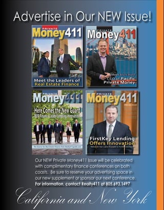 Advertise in Our NEW Issue!Advertise in Our NEW Issue!
CaliforniaandNewYork
Our NEW Private Money411 Issue will be celebrated
with complimentary finance conferences on both
coasts. Be sure to reserve your advertising space in
our new supplement or sponsor our next conference.
For information, contact Realty411 at 805.693.1497
Our NEW Private Money411 Issue will be celebrated
with complimentary finance conferences on both
coasts. Be sure to reserve your advertising space in
our new supplement or sponsor our next conference.
For information, contact Realty411 at 805.693.1497
 