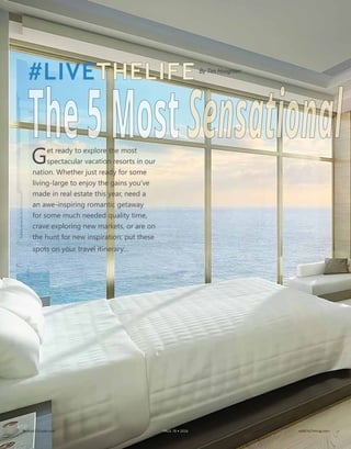 #LIVETHELIFE
The5MostSensationalGet ready to explore the most spec-
tacular vacation resorts in our nation.
Whether you’re just ready for some liv-
ing-large to enjoy the gains you’ve made in
real estate this year, need an awe-inspiring
romantic getaway for some much-needed
quality time, crave exploring new markets,
or are on the hunt for new inspiration: Add
these spots on your travel itinerary…
Realty411Guide.com 	 	 PAGE 78 • 2016	 	 reWEALTHmag.com
By Tim Houghten
 