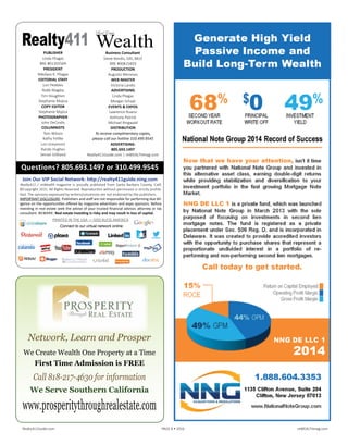 Realty411Guide.com 	 	 PAGE 8 • 2016	 	 	 	 reWEALTHmag.com
We Create Wealth One Property at a Time
First Time Admission is FREE
Call 818-217-4630 for information
We Serve Southern California
www.ProsperityThroughRealEstate.com
Realty411 / reWealth magazine is proudly published from Santa Barbara County, Calif.
©Copyright 2015. All Rights Reserved. Reproduction without permission is strictly prohib-
ited. The opinions expressed by writers/columnists are not endorsed by the publishers.
IMPORTANT DISCLOSURE: Publishers and staff are not responsible for performing due dil-
igence on the opportunities offered by magazine advertisers and expo sponsors. Before
investing in real estate seek the advise of your trusted financial advisor, attorney or tax
consultant. BEWARE: Real estate investing is risky and may result in loss of capital.
PRINTED IN THE USA — GOD BLESS AMERICA
Connect to our virtual network online:
PUBLISHER
Linda Pliagas
BRE #01355569
PRESIDENT
Nikolaos K. Pliagas
EDITORIAL STAFF
Lori Peebles
Robb Magley
Tim Houghten
Stephanie Mojica
COPY EDITOR
Stephanie Mojica
PHOTOGRAPHER
John DeCindis
COLUMNISTS
Tom Wilson
Kathy Fettke
Lori Greymont
Randy Hughes
Sensei Gilliland
Realty411 Wealth
Real Estate
Questions? 805.693.1497 or 310.499.9545
Business Consultant
Steve Kendis, GRI, MLO
BRE #00815859
PRODUCTION
Augusto Meneses
WEB MASTER
Victoria Landis
ADVERTISING
Linda Pliagas
Morgan Schaal
EVENTS & EXPOS
Lawrence Ruano
Anthony Patrick
Michael Ringwald
DISTRIBUTION
To receive complimentary copies,
please call our hotline 310.499.9545
ADVERTISING:
805.693.1497
Realty411Guide.com | reWEALTHmag.com
Join Our VIP Social Network: http://realty411guide.ning.com
Network,LearnandProsper
Chapter Member of:
 
