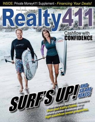 Vol. 5 • No. 4 • 2016 | A Resource Guide for Investors
Realty411
Print • Online • Network
Cashflow with
CONFIDENCE
SURF’S UP!
www.realty411guide.com 	 						
INSIDE: PRIVATE MONEY411 - FINANCE YOUR DEALS NOW!
AND
SO ARE
RENTS.
Real Wealth Network
founders Rich and
Kathy Fettke help
others create freedom
with high-cashflow
rental properties.
 