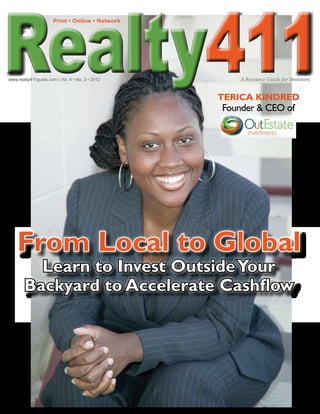 411
                      Print • Online • Network




www.realty411guide.com | Vol. 4 • No. 2 • 2012   						       A Resource Guide for Investors


                                                          TERICA KINDRED
                                                          Founder & CEO of




    From Local to Global
         Learn to Invest Outside Your
       Backyard to Accelerate Cashflow
 