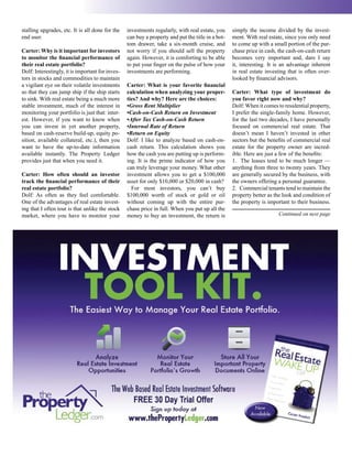 stalling upgrades, etc. It is all done for the    investments regularly, with real estate, you     simply the income divided by the invest-
end user.                                         can buy a property and put the title in a bot-   ment. With real estate, since you only need
                                                  tom drawer, take a six-month cruise, and         to come up with a small portion of the pur-
Carter: Why is it important for investors         not worry if you should sell the property        chase price in cash, the cash-on-cash return
to monitor the financial performance of           again. However, it is comforting to be able      becomes very important and, dare I say
their real estate portfolio?                      to put your finger on the pulse of how your      it, interesting. It is an advantage inherent
Dolf: Interestingly, it is important for inves-   investments are performing.                      in real estate investing that is often over-
tors in stocks and commodities to maintain                                                         looked by financial advisors.
a vigilant eye on their volatile investments      Carter: What is your favorite financial
so that they can jump ship if the ship starts     calculation when analyzing your proper-          Carter: What type of investment do
to sink. With real estate being a much more       ties? And why? Here are the choices:             you favor right now and why?
stable investment, much of the interest in        •Gross Rent Multiplier                           Dolf: When it comes to residential property,
monitoring your portfolio is just that: inter-    •Cash-on-Cash Return on Investment               I prefer the single-family home. However,
est. However, if you want to know when            •After Tax Cash-on-Cash Return                   for the last two decades, I have personally
you can invest in yet another property,           •Internal Rate of Return                         focused on commercial real estate. That
based on cash-reserve build-up, equity po-        •Return on Equity                                doesn’t mean I haven’t invested in other
sition, available collateral, etc.), then you     Dolf: I like to analyze based on cash-on-        sectors but the benefits of commercial real
want to have the up-to-date information           cash return. This calculation shows you          estate for the property owner are incred-
available instantly. The Property Ledger          how the cash you are putting up is perform-      ible. Here are just a few of the benefits:
provides just that when you need it.              ing. It is the prime indicator of how you        1. The leases tend to be much longer —
                                                  can truly leverage your money. What other        anything from three to twenty years. They
Carter: How often should an investor              investment allows you to get a $100,000          are generally secured by the business, with
track the financial performance of their          asset for only $10,000 or $20,000 in cash?       the owners offering a personal guarantee.
real estate portfolio?                              For most investors, you can’t buy              2. Commercial tenants tend to maintain the
Dolf: As often as they feel comfortable.          $100,000 worth of stock or gold or oil           property better as the look and condition of
One of the advantages of real estate invest-      without coming up with the entire pur-           the property is important to their business.
ing that I often tout is that unlike the stock    chase price in full. When you put up all the
market, where you have to monitor your            money to buy an investment, the return is                            Continued on next page
 