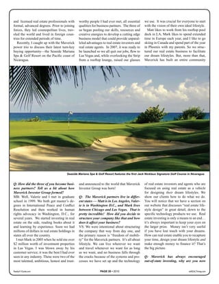 and licensed real estate professionals with      worthy people I had ever met, all essential     we use. It was crucial for everyone to start
formal, advanced degrees. Prior to joining       qualities for business partners. The three of   with the vision of their own ideal lifestyle.
forces, they led cosmopolitan lives, trav-       us began pooling our skills, resources and        Matt likes to work from his rooftop pool
eled the world and lived in foreign coun-        creative energies to develop a cutting edge     deck in LA, Mark likes to spend extended
tries for extended periods of time.              business model that could provide unparal-      time in Europe each year, and I like to go
   Recently, I caught up with the Maverick       leled advantages to real estate investors and   skiing in Canada and spend part of the year
power trio to discuss their latest turn-key      real estate agents. In 2007, it was ready to    in Phoenix with my parents. So we struc-
buying opportunity—the Seaside Mariana           be launched so we all quit our jobs, flew to    tured our real estate business to facilitate
Spa & Golf Resort on the Pacific coast of        Las Vegas and, while overlooking the Strip      our dream lifestyles. But, more than that,
Nicaragua.                                       from a rooftop lounge, raised our glasses       Maverick has built an entire community




                                        Seaside Mariana Spa & Golf Resort features the first Jack Nicklaus Signature Golf Course in Nicaragua.


Q: How did the three of you become busi-         and announced to the world that Maverick        of real estate investors and agents who are
ness partners? Tell us a bit about how           Investor Group was born!                        focused on using real estate as a vehicle
Maverick Investor Group formed?                                                                  for designing their dream lifestyles. We
MB: Well, Valerie and I met in graduate          Q: The Maverick partners live in differ-        show our clients how to do what we do.
school in 1999. We both got master’s de-         ent states — Matt is in Los Angeles, Valer-     You will notice that we have a section on
grees in International Peace and Conflict        ie is in Washington D.C., and Mark lives        our website that discusses “real estate life-
Resolution and then worked in human              between Chicago and Las Vegas. That is          style design” in great detail, down to the
rights advocacy in Washington, D.C., for         pretty incredible! How did you decide to        specific technology products we use. Real
several years. We started investing in real      structure your company like that and how        estate investing is only a means to an end…
estate on the side, reading books about it       does it affect your business?                   it’s always important to keep your eyes on
and learning by experience. Soon we had          VS: We were intentional about structuring       the larger prize. Money isn’t very useful
millions of dollars in real estate holdings in   the company that way from day one, and          if you have lost touch with your dreams.
states all over the country.                     the primary reason is “freedom of mobili-       How can real estate enable you to recapture
  I met Mark in 2005 when he sold me over        ty” for the Maverick partners. It’s all about   your time, design your dream lifestyle and
$2 million worth of investment properties        lifestyle. We can live wherever we want         make enough money to finance it? That’s
in Las Vegas. I was blown away by his            and travel whenever we want for as long         the big picture.
customer service; it was the best I had ever     as we want, and no business falls through
seen in any industry. These were two of the      the cracks because of the systems and pro-      Q: Maverick has always encouraged
most talented, ambitious, honest and trust-      cesses we have set up and the technology        out-of-state investing, why are you now

Realty411Guide.com                                              PAGE 20 • 2010                                                    reWEALTHmag.com
 