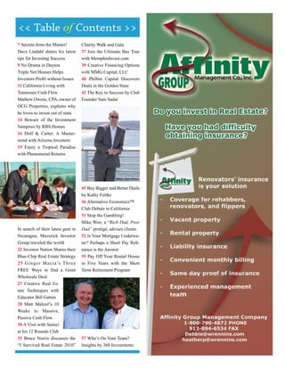 << Table of Contents >>
7 Secrets from the Master!               Charity Walk and Gala
Dave Lindahl shares his latest           37 Join the Ultimate Bus Tour
tips for Investing Success               with MemphisInvest.com
9 No Drama in Dayton                     39 Creative Financing Options
Triple Net Houses Helps                  with MMG Capital, LLC
Investors Profit without Issues          40 Philbin Capital Discovers
11 California Living with                Deals in the Golden State
Tennessee Cash Flow                      42 The Key to Success by Club
Mathew Owens, CPA, owner of              Founder Sam Sadat
OCG Properties, explains why
he loves to invest out of state
14 Beware of the Investment
Vampires by RBS Homes
16 Dolf & Carter: A Master-
mind with Arizona Investors
19 Enjoy a Tropical Paradise
with Phenomenal Returns




                                                          photo: Sam Green


                                         45 Buy Bigger and Better Deals
                                         by Kathy Fettke
                                         46 Alternative Economics™
                                         Club Debuts in California
                                         51 Stop the Gambling!
                                         Mike Woo, a “Rich Dad, Poor
In search of their latest gem in         Dad” protégé, advises clients
Nicaragua, Maverick Investor             52 Is Your Mortgage Underwa-
Group traveled the world                 ter? Perhaps a Short Pay Refi-
22 Investor Nation Shares their          nance is the Answer
Blue-Chip Real Estate Strategy           55 Pay Off Your Rental House
2 5 G i n g e r M a c i a ’s T h r e e   in Five Years with the Short
FREE Ways to find a Great                Term Retirement Program
Wholesale Deal
27 Creative Real Es-
tate Techniques with
Educator Bill Gatten
28 Matt Malouf’s 10
Weeks to Massive,
Passive Cash Flow
30 A Visit with Sensei
at his 12 Rounds Club
35 Bruce Norris discusses the            57 Who’s On Your Team?
“I Survived Real Estate 2010”            Insights by 360 Investments
 