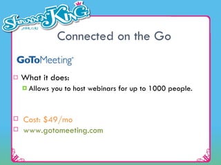 Connected on the Go What it does: Allows you to host webinars for up to 1000 people. Cost: $49/mo  www.gotomeeting.com 