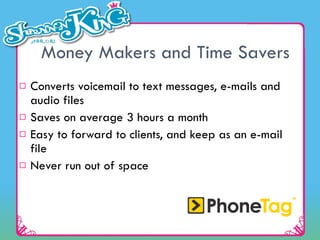 Money Makers and Time Savers Converts voicemail to text messages, e-mails and audio files Saves on average 3 hours a month Easy to forward to clients, and keep as an e-mail file Never run out of space 