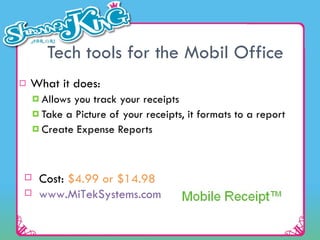 Tech tools for the Mobil Office What it does: Allows you track your receipts Take a Picture of your receipts, it formats to a report Create Expense Reports Cost:  $4.99 or $14.98     www.MiTekSystems.com   