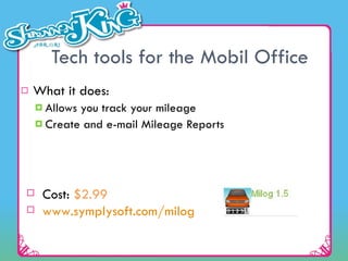 Tech tools for the Mobil Office What it does: Allows you track your mileage Create and e-mail Mileage Reports Cost:  $2.99    www .symplysoft.com/milog   