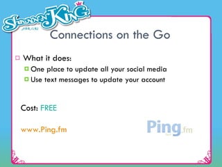 Connections on the Go What it does: One place to update all your social media  Use text messages to update your account Cost:  FREE www.Ping.fm   