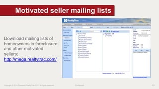 Motivated seller mailing lists 
Download mailing lists of 
homeowners in foreclosure 
and other motivated 
sellers: 
http://mega.realtytrac.com/ 
Copyright © 2014 Renwood RealtyTrac LLC. All rights reserved. Confidential P21 
 