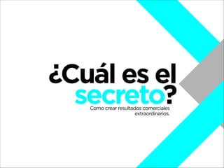 ¿Cuál es el
secreto?
Como crear resultados comerciales
extraordinarios.

 