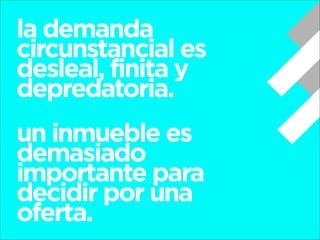 la demanda
circunstancial es
desleal, finita y
depredatoria.
!

un inmueble es
demasiado
importante para
decidir por una
oferta.

 