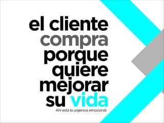 el cliente
compra
porque
quiere
mejorar
su vida
Ahí está la urgencia emocional.

 