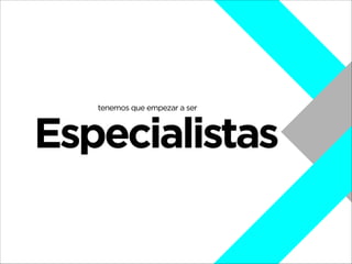 tenemos que empezar a ser

Especialistas

 