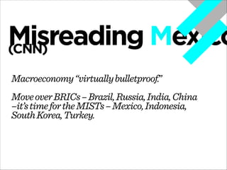 Misreading Mexico
(CNN)
Macroeconomy “virtually bulletproof.”
!

Move over BRICs – Brazil, Russia, India, China
–it’s time for the MISTs – Mexico, Indonesia,
South Korea, Turkey.

 