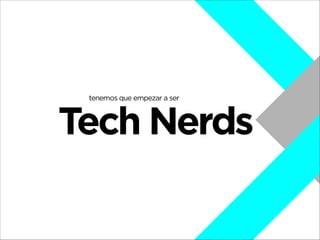 tenemos que empezar a ser

Tech Nerds

 
