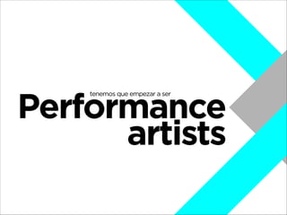 Performance
artists
tenemos que empezar a ser

 