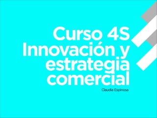 Curso 4S
Innovación y
estrategia
comercial
Claudia Espinosa

 