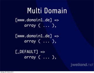 Multi Domain
                           [www.domain1.de] =>
                               array ( ... ),

                           [www.domain1.de] =>
                               array ( ... ),

                           [_DEFAULT] =>
                               array ( ... ),


Montag, 28. Februar 2011
 