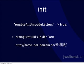 init

                           'enableAllUnicodeLetters' => true,


                       •   ermöglicht URLs in der Form

                           http://name-der-domain.de/      /




Montag, 28. Februar 2011
 