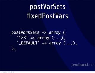 postVarSets
                           ﬁxedPostVars
                   postVarsSets => array (
                      '123' => array (...),
                      '_DEFAULT' => array (...),
                   ),




Montag, 28. Februar 2011
 