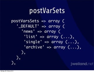 postVarSets
                   postVarsSets => array (
                      '_DEFAULT' => array (
                         'news' => array (
                          'list' => array (...),
                          'single' => array (...),
                          'archive' => array (...),
                         ),
                      ),
                   ),
Montag, 28. Februar 2011
 