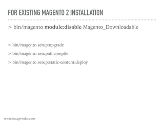 FOR EXISTING MAGENTO 2 INSTALLATION
> bin/magento module:disable Magento_Downloadable
> bin/magento setup:upgrade
> bin/magento setup:di:compile
> bin/magento setup:static-content:deploy
www.maxpronko.com
 