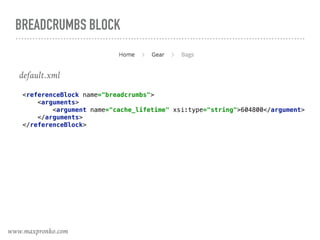 BREADCRUMBS BLOCK
default.xml
<referenceBlock name="breadcrumbs"> 
<arguments> 
<argument name="cache_lifetime" xsi:type="string">604800</argument> 
</arguments> 
</referenceBlock>
www.maxpronko.com
 