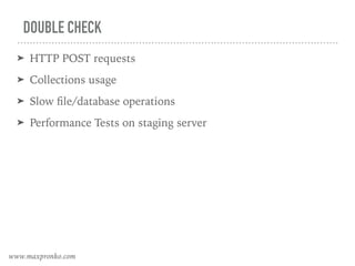 DOUBLE CHECK
➤ HTTP POST requests
➤ Collections usage
➤ Slow ﬁle/database operations
➤ Performance Tests on staging server
www.maxpronko.com
 