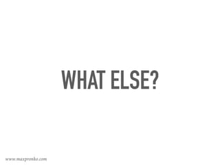 WHAT ELSE?
www.maxpronko.com
 