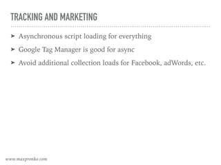 TRACKING AND MARKETING
➤ Asynchronous script loading for everything
➤ Google Tag Manager is good for async
➤ Avoid additional collection loads for Facebook, adWords, etc.
www.maxpronko.com
 
