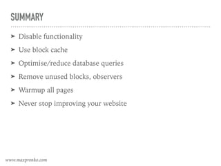 SUMMARY
➤ Disable functionality
➤ Use block cache
➤ Optimise/reduce database queries
➤ Remove unused blocks, observers
➤ Warmup all pages
➤ Never stop improving your website
www.maxpronko.com
 