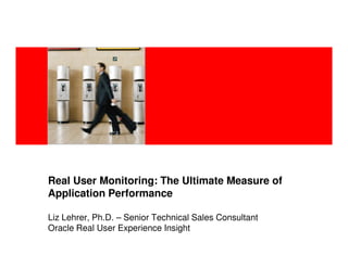 <Insert Picture Here>




Real User Monitoring: The Ultimate Measure of
Application Performance

Liz Lehrer, Ph.D. – Senior Technical Sales Consultant
Oracle Real User Experience Insight
 