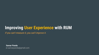 If you can't measure it, you can't improve it.
Improving User Experience with RUM
er.samarpanda@gmail.com
Samar Panda
 