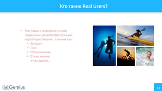 11
Кто такие Real Users?
• Это люди с определенными
социально-демографическими
характеристиками, такими как:
• Возраст
• Пол
• Образование
• Стиль жизни
и так далее...
 